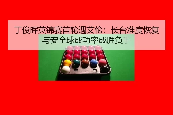 丁俊晖英锦赛首轮遇艾伦：长台准度恢复与安全球成功率成胜负手